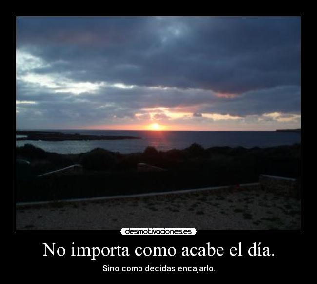 No importa como acabe el día. - Sino como decidas encajarlo.