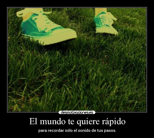 El mundo te quiere rápido - para recordar sólo el sonido de tus pasos.