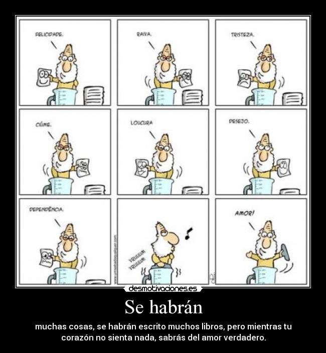 Se habrán - muchas cosas, se habrán escrito muchos libros, pero mientras tu
corazón no sienta nada, sabrás del amor verdadero.