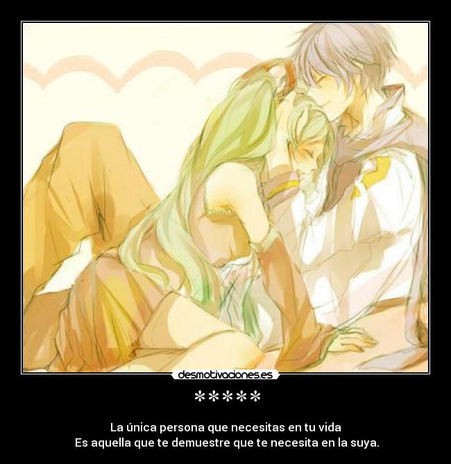 ***** - La única persona que necesitas en tu vida
Es aquella que te demuestre que te necesita en la suya.