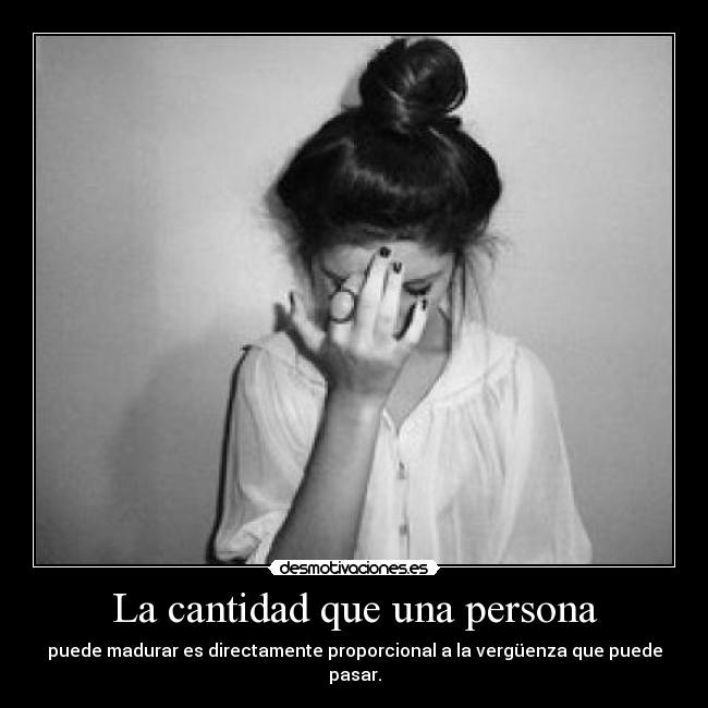 La cantidad que una persona - puede madurar es directamente proporcional a la vergüenza que puede pasar.