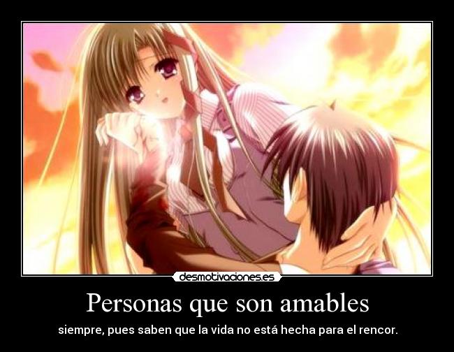 Personas que son amables - siempre, pues saben que la vida no está hecha para el rencor.