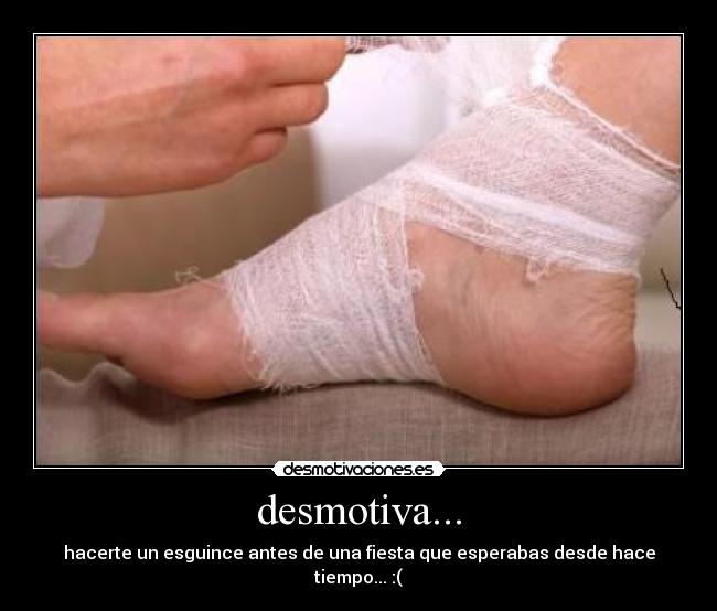 desmotiva... - hacerte un esguince antes de una fiesta que esperabas desde hace tiempo... :(