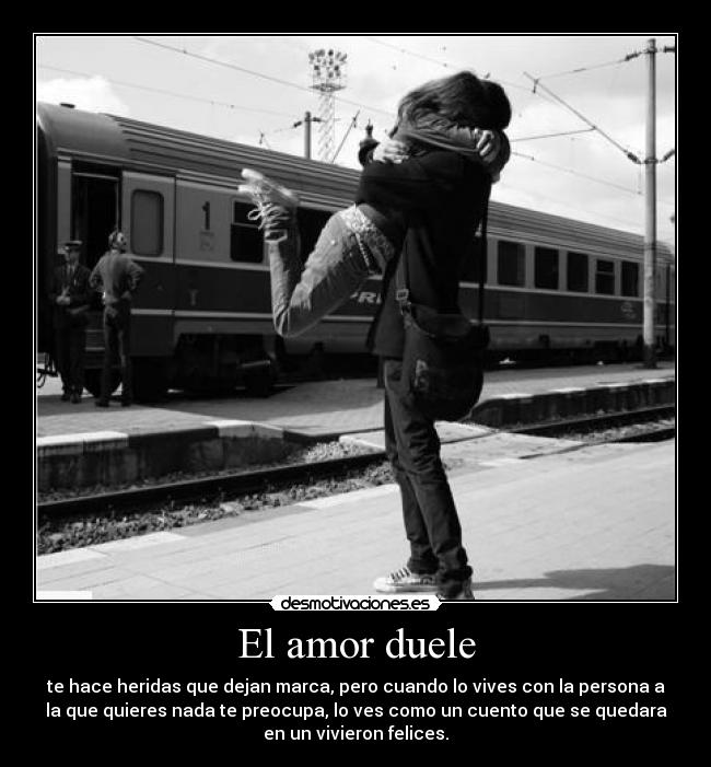 El amor duele - te hace heridas que dejan marca, pero cuando lo vives con la persona a
la que quieres nada te preocupa, lo ves como un cuento que se quedara
en un vivieron felices.