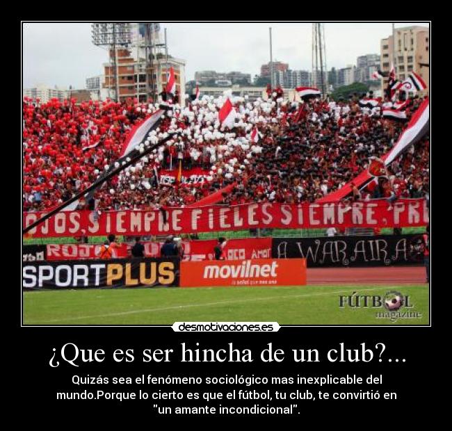 ¿Que es ser hincha de un club?... - Quizás sea el fenómeno sociológico mas inexplicable del
mundo.Porque lo cierto es que el fútbol, tu club, te convirtió en
un amante incondicional.