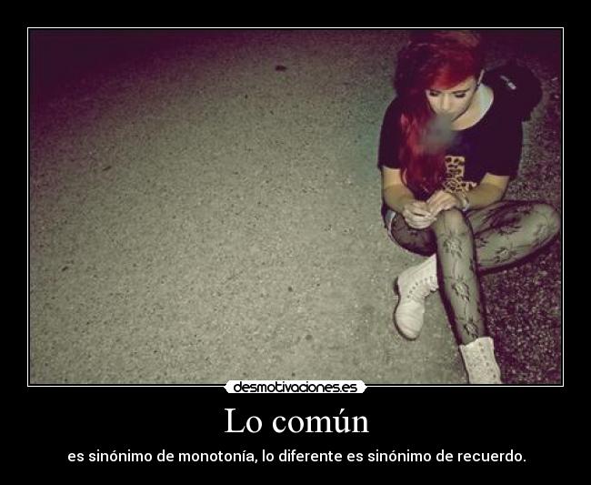 Lo común - es sinónimo de monotonía, lo diferente es sinónimo de recuerdo.