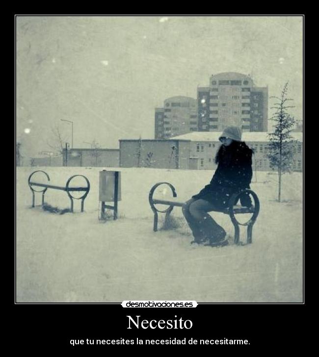 Necesito - que tu necesites la necesidad de necesitarme.
