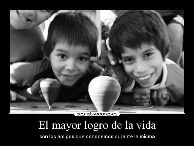 El mayor logro de la vida - son los amigos que conocemos durante la misma