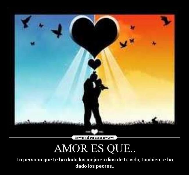 AMOR ES QUE.. - La persona que te ha dado los mejores dias de tu vida, tambien te ha dado los peores..