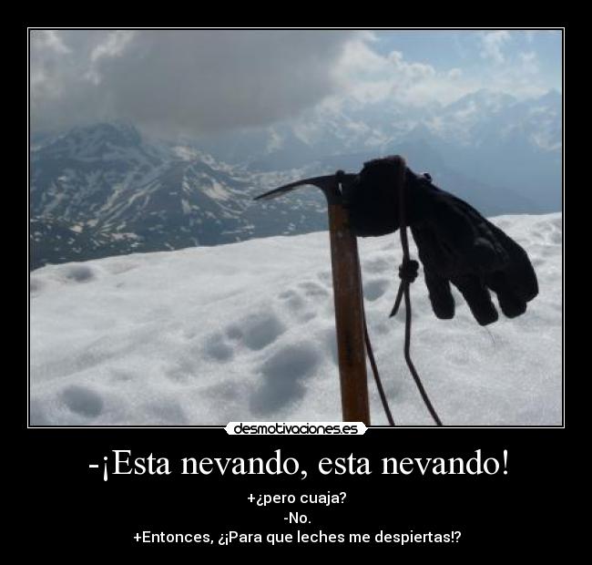 -¡Esta nevando, esta nevando! - +¿pero cuaja?
-No.
+Entonces, ¿¡Para que leches me despiertas!?