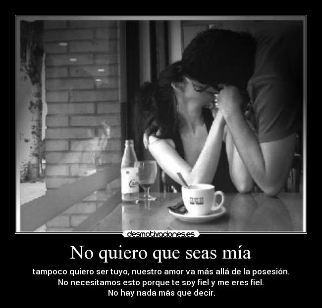 No quiero que seas mía - tampoco quiero ser tuyo, nuestro amor va más allá de la posesión.
No necesitamos esto porque te soy fiel y me eres fiel.
No hay nada más que decir.