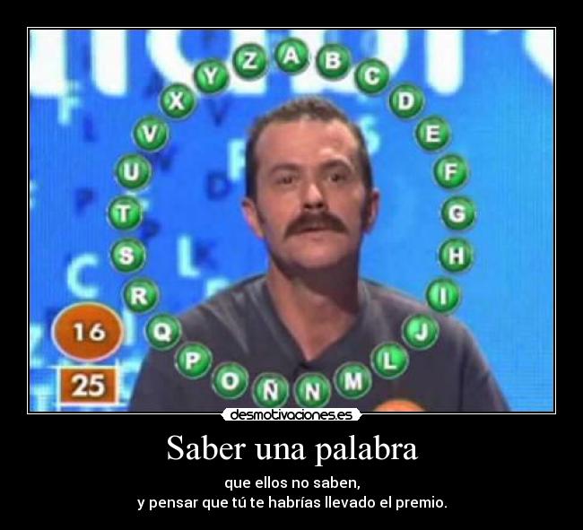 Saber una palabra - que ellos no saben,
y pensar que tú te habrías llevado el premio.