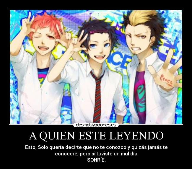 A QUIEN ESTE LEYENDO - Esto, Solo quería decirte que no te conozco y quizás jamás te
conoceré, pero si tuviste un mal día
SONRÍE.