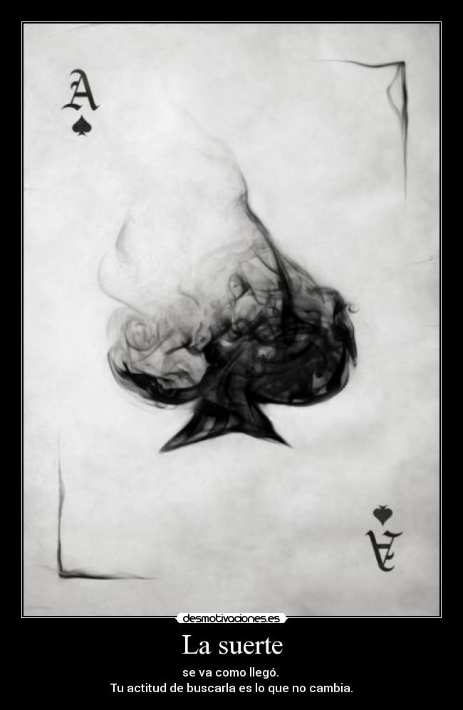 La suerte - se va como llegó.
Tu actitud de buscarla es lo que no cambia.