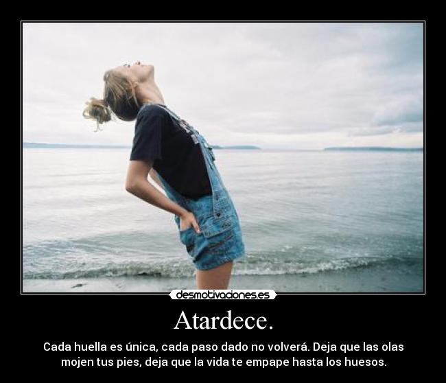 Atardece. - Cada huella es única, cada paso dado no volverá. Deja que las olas
mojen tus pies, deja que la vida te empape hasta los huesos.