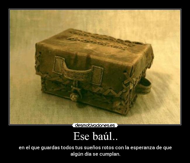 Ese baúl.. - en el que guardas todos tus sueños rotos con la esperanza de que
algún día se cumplan.