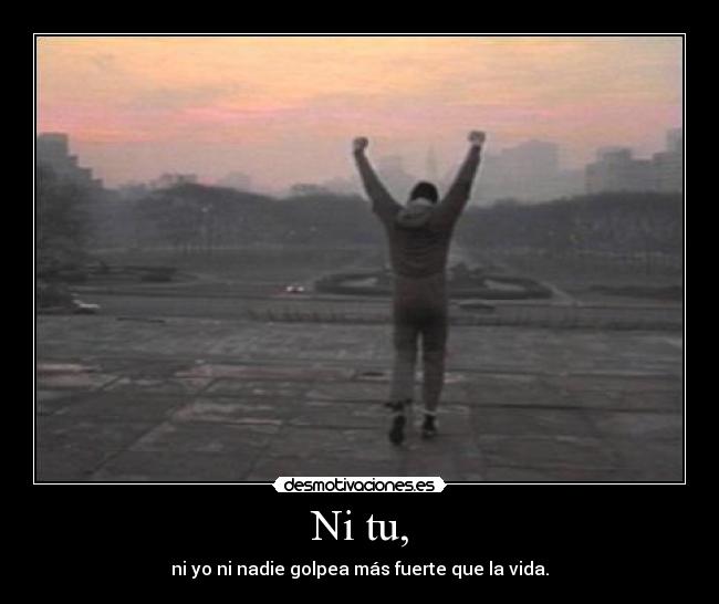 Ni tu, - ni yo ni nadie golpea más fuerte que la vida.