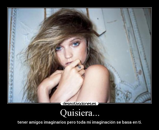Quisiera... - tener amigos imaginarios pero toda mi imaginación se basa en ti.