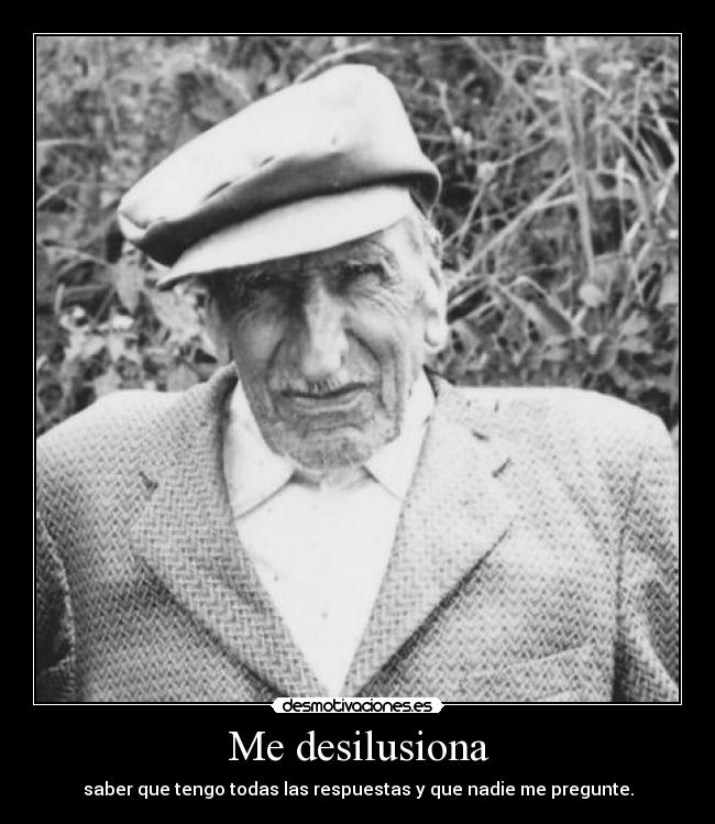 Me desilusiona - saber que tengo todas las respuestas y que nadie me pregunte.