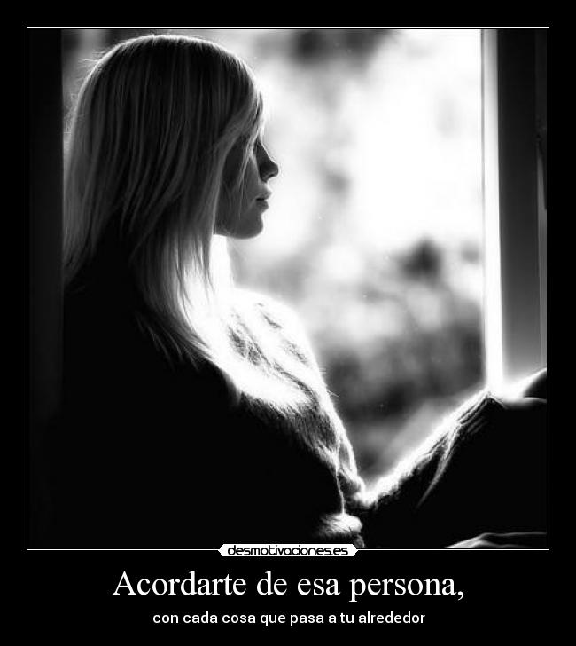 Acordarte de esa persona, - con cada cosa que pasa a tu alrededor