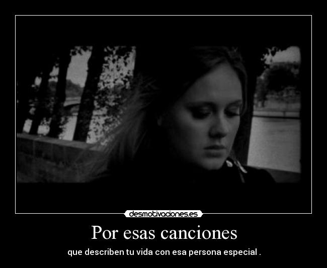 Por esas canciones - que describen tu vida con esa persona especial .