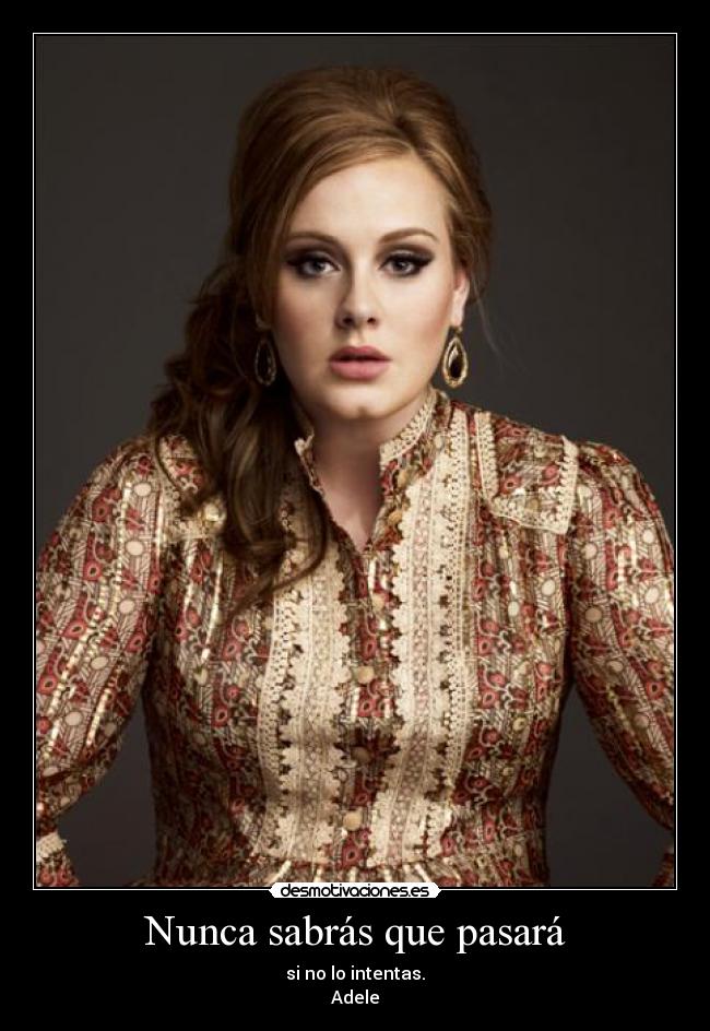 Nunca sabrás que pasará - si no lo intentas.
Adele