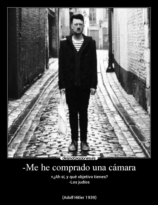 -Me he comprado una cámara - +¿Ah sí, y qué objetivo tienes?
-Los judíos
(Adolf Hitler 1939)