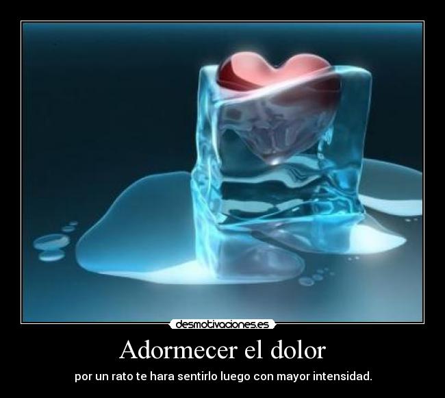 Adormecer el dolor - por un rato te hara sentirlo luego con mayor intensidad.