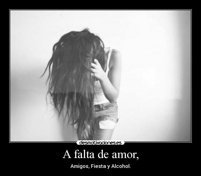 A falta de amor, - Amigos, Fiesta y Alcohol.