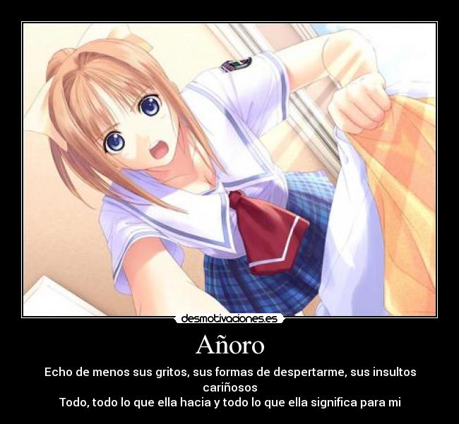 Añoro - Echo de menos sus gritos, sus formas de despertarme, sus insultos cariñosos
Todo, todo lo que ella hacia y todo lo que ella significa para mi