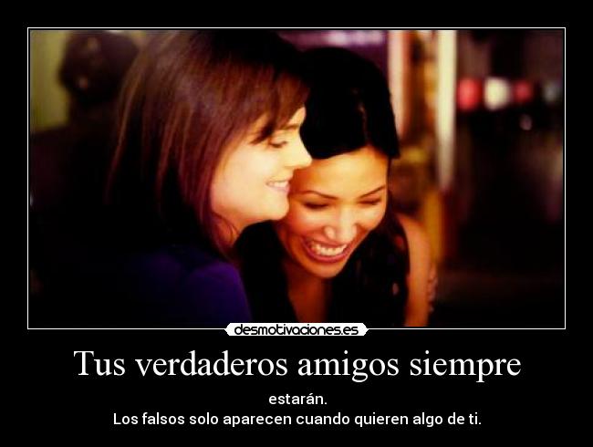 Tus verdaderos amigos siempre - estarán.
Los falsos solo aparecen cuando quieren algo de ti.