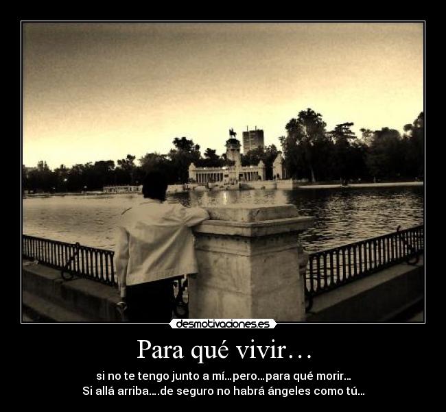 Para qué vivir… - si no te tengo junto a mí…pero…para qué morir…
Si allá arriba….de seguro no habrá ángeles como tú…