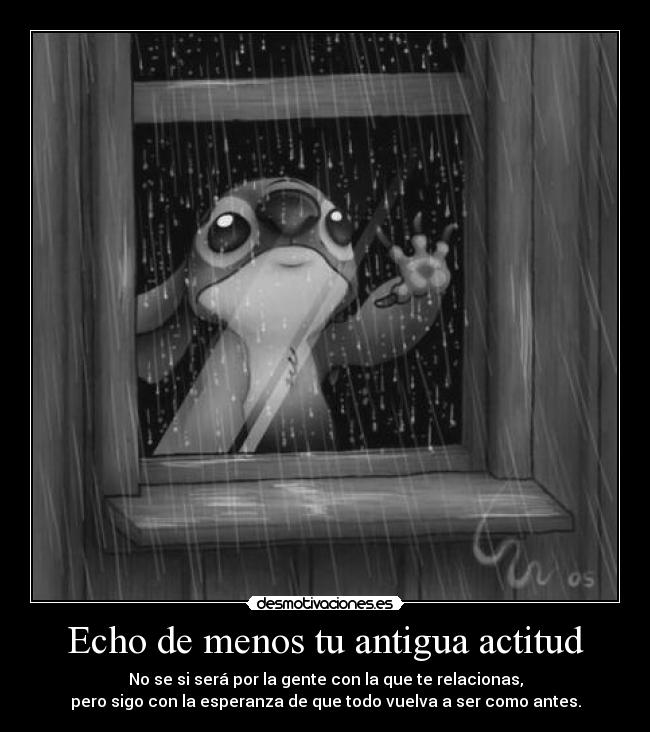 Echo de menos tu antigua actitud - No se si será por la gente con la que te relacionas,
pero sigo con la esperanza de que todo vuelva a ser como antes.