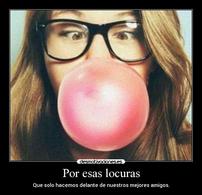 Por esas locuras - Que solo hacemos delante de nuestros mejores amigos.