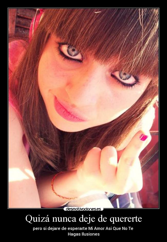 Quizá nunca deje de quererte - pero si dejare de esperarte Mi Amor Asi Que No Te 
Hagas Ilusiones♥