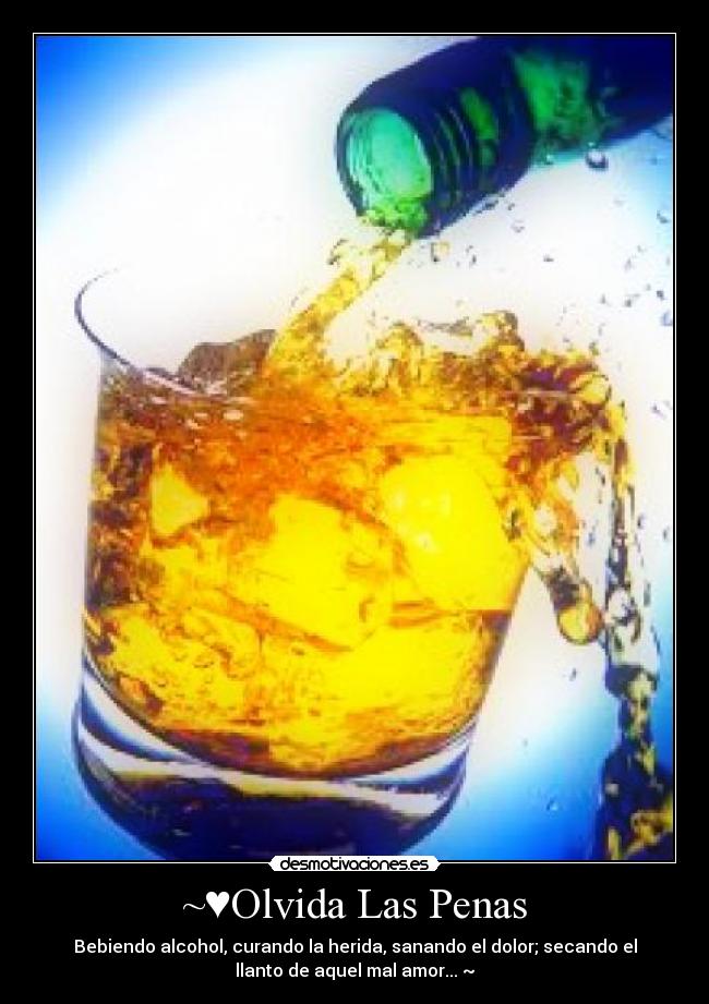 ~♥Olvida Las Penas - Bebiendo alcohol, curando la herida, sanando el dolor; secando el
llanto de aquel mal amor...♥~