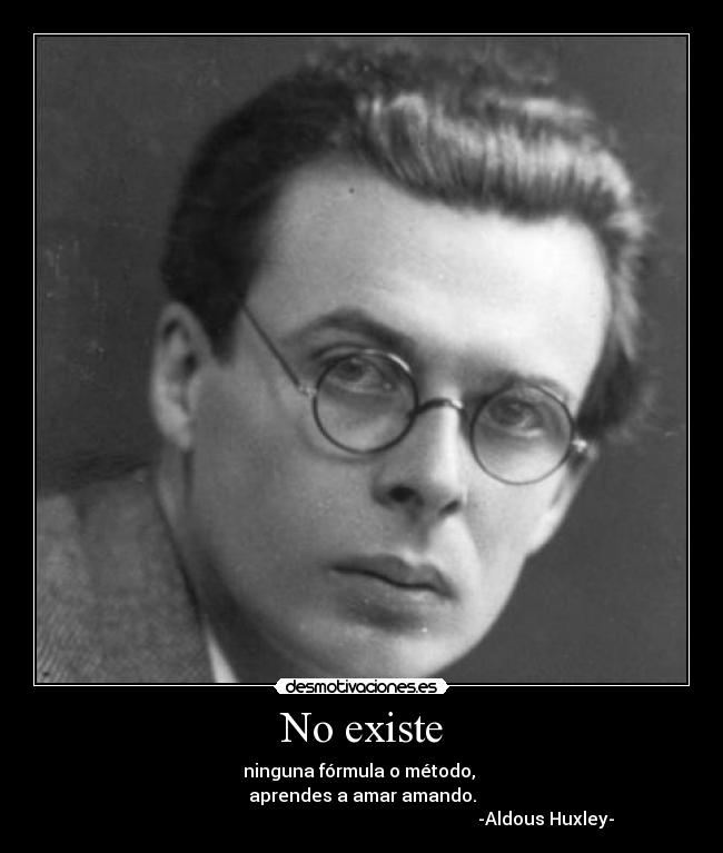 No existe - ninguna fórmula o método,
aprendes a amar amando.
-Aldous Huxley-