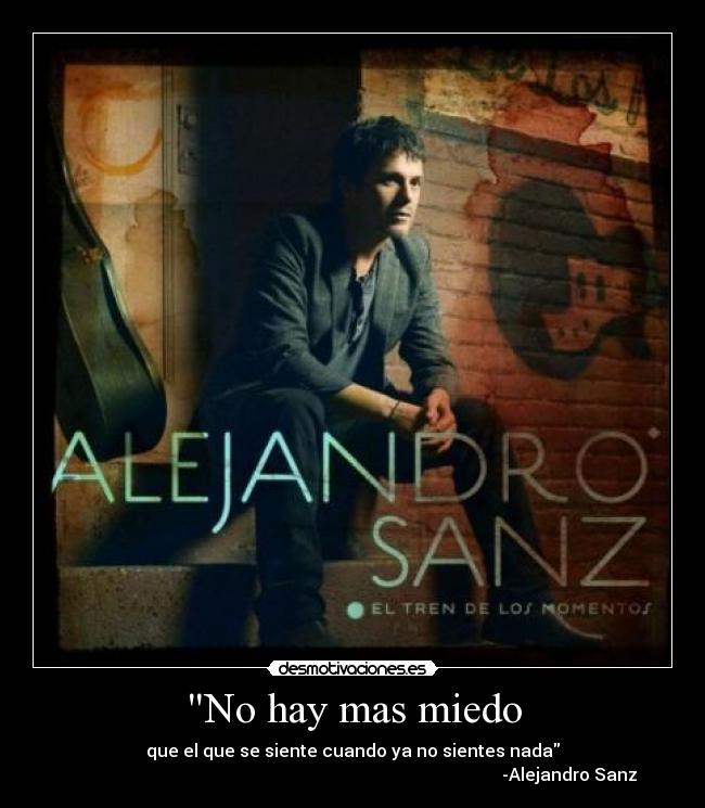 No hay mas miedo - que el que se siente cuando ya no sientes nada
                                                                                                    -Alejandro Sanz