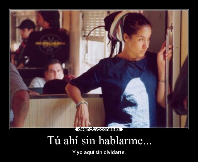 Tú ahí sin hablarme... - Y yo aquí sin olvidarte.