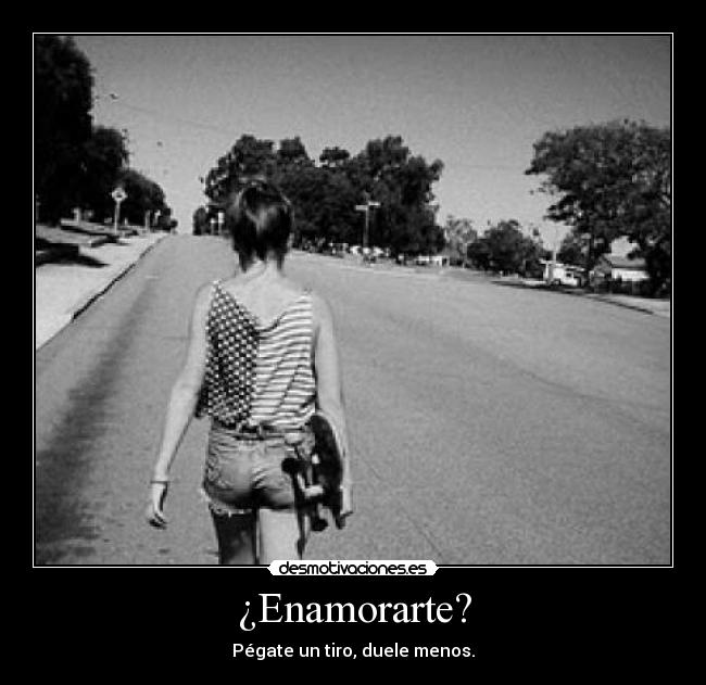 ¿Enamorarte? - Pégate un tiro, duele menos.