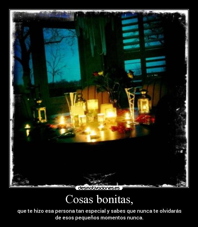 Cosas bonitas, - que te hizo esa persona tan especial y sabes que nunca te olvidarás
de esos pequeños momentos nunca.