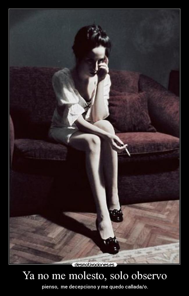 Ya no me molesto, solo observo - pienso,  me decepciono y me quedo callada/o.