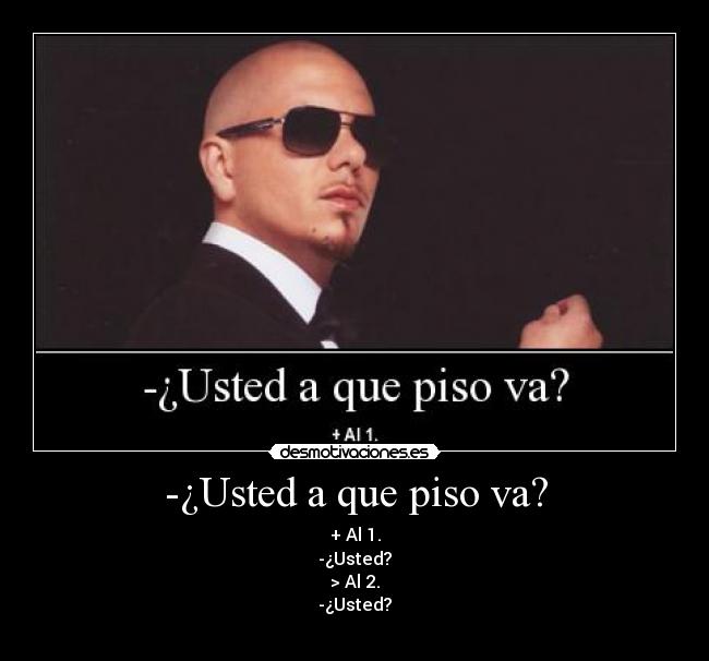 -¿Usted a que piso va? - + Al 1.
-¿Usted?
> Al 2.
-¿Usted?
