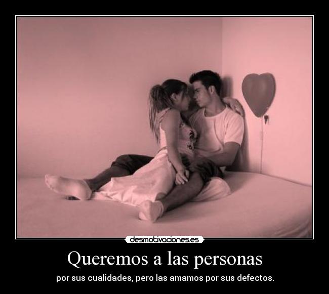 Queremos a las personas - por sus cualidades, pero las amamos por sus defectos.