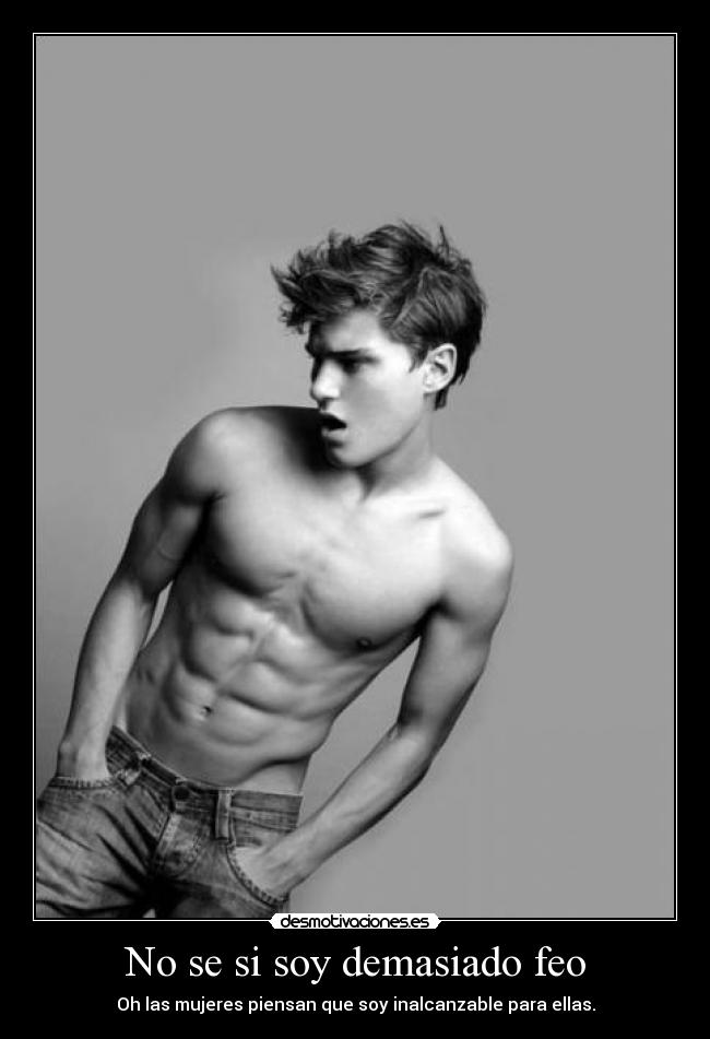 No se si soy demasiado feo - Oh las mujeres piensan que soy inalcanzable para ellas.