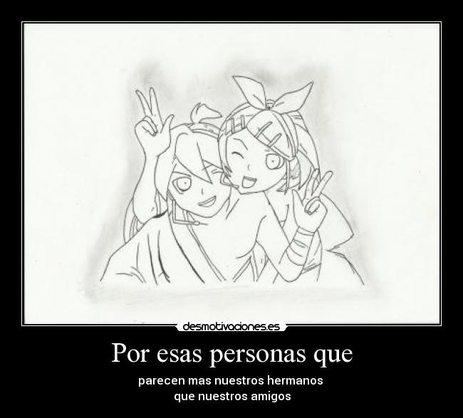 Por esas personas que - parecen mas nuestros hermanos 
que nuestros amigos