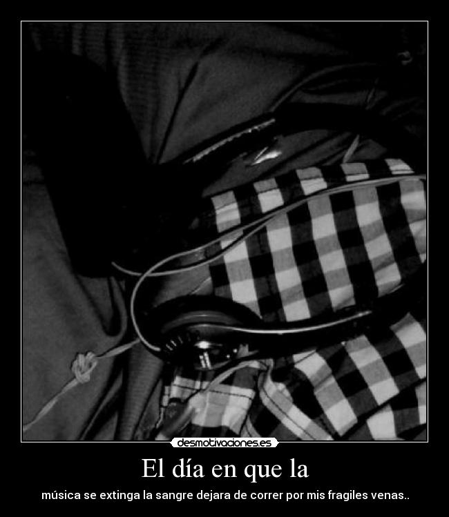 El día en que la - música se extinga la sangre dejara de correr por mis fragiles venas..