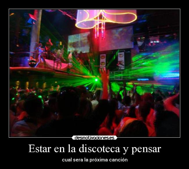 Estar en la discoteca y pensar -