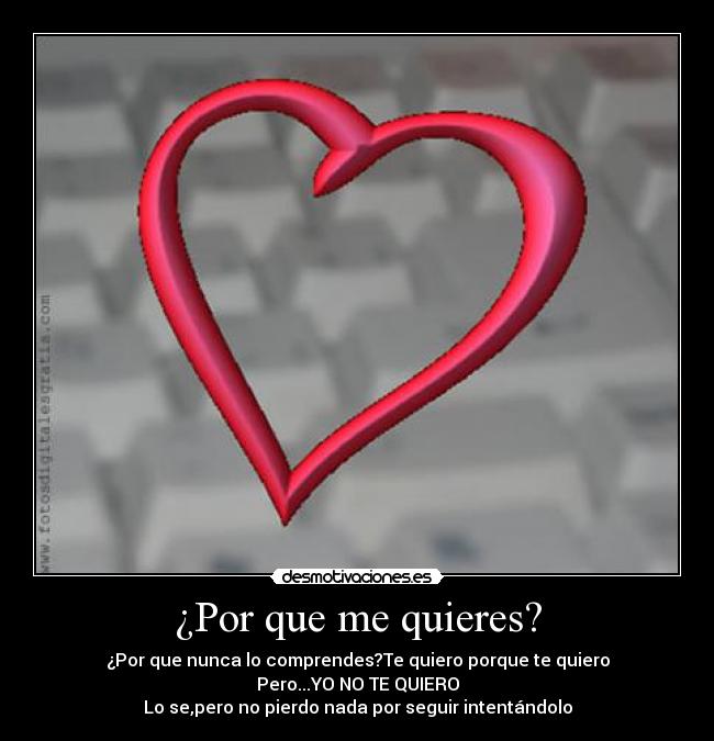 ¿Por que me quieres? - ¿Por que nunca lo comprendes?Te quiero porque te quiero
Pero...YO NO TE QUIERO
Lo se,pero no pierdo nada por seguir intentándolo