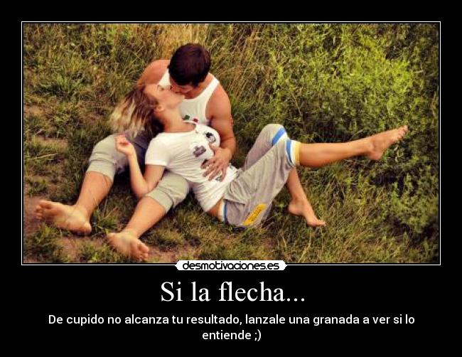 Si la flecha... - De cupido no alcanza tu resultado, lanzale una granada a ver si lo entiende ;)